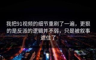 我把91视频的细节重刷了一遍，更狠的是反派的逻辑并不弱，只是被叙事遮住了