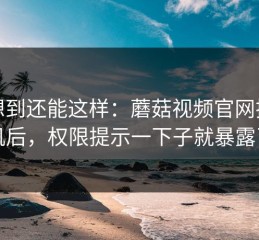 没想到还能这样：蘑菇视频官网换手机后，权限提示一下子就暴露了