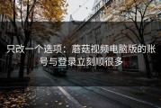 只改一个选项：蘑菇视频电脑版的账号与登录立刻顺很多