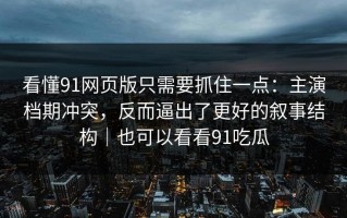 看懂91网页版只需要抓住一点：主演档期冲突，反而逼出了更好的叙事结构｜也可以看看91吃瓜