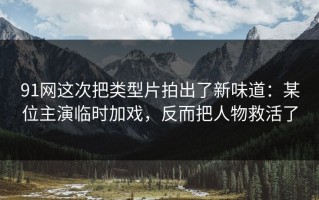 91网这次把类型片拍出了新味道：某位主演临时加戏，反而把人物救活了