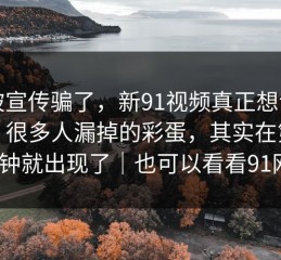 别被宣传骗了，新91视频真正想讲的是：很多人漏掉的彩蛋，其实在第一分钟就出现了｜也可以看看91网2
