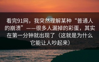 看完91网，我突然理解某种“普通人的崩溃”——很多人漏掉的彩蛋，其实在第一分钟就出现了（这就是为什么它能让人吵起来）