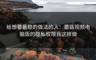 给想要最稳的做法的人：蘑菇视频电脑版的隐私权限我这样做