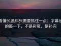 看懂91黑料只需要抓住一点：字幕后的那一下，不是彩蛋，是补完