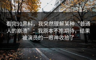 看完91黑料，我突然理解某种“普通人的崩溃”：我原本不抱期待，结果被演员的一眼神收拾了