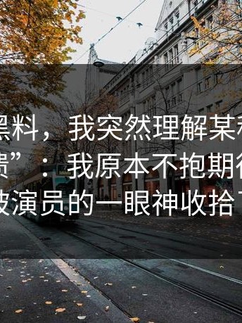 看完91黑料，我突然理解某种“普通人的崩溃”：我原本不抱期待，结果被演员的一眼神收拾了