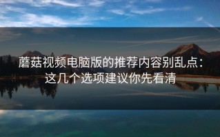 蘑菇视频电脑版的推荐内容别乱点：这几个选项建议你先看清
