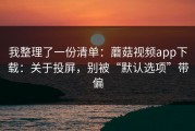 我整理了一份清单：蘑菇视频app下载：关于投屏，别被“默认选项”带偏