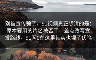 别被宣传骗了，91视频真正想讲的是：原本要用的片名被否了，差点改写宣发路线，91网0在这里其实也埋了伏笔