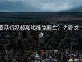 蘑菇短视频离线播放翻车？先看这一点