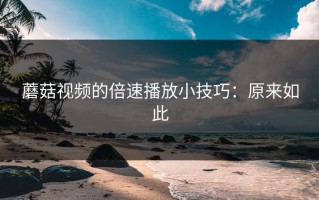 蘑菇视频的倍速播放小技巧：原来如此