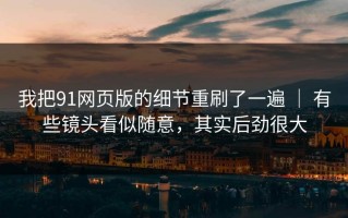 我把91网页版的细节重刷了一遍 ｜ 有些镜头看似随意，其实后劲很大