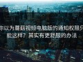 你以为蘑菇视频电脑版的通知权限只能这样？其实有更舒服的办法