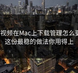蘑菇视频在Mac上下载管理怎么更稳？这份最稳的做法你用得上