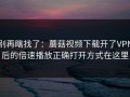 别再瞎找了：蘑菇视频下载开了VPN后的倍速播放正确打开方式在这里