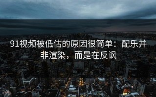 91视频被低估的原因很简单：配乐并非渲染，而是在反讽