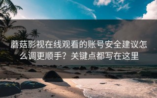 蘑菇影视在线观看的账号安全建议怎么调更顺手？关键点都写在这里