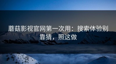 蘑菇影视官网第一次用：搜索体验别靠猜，照这做