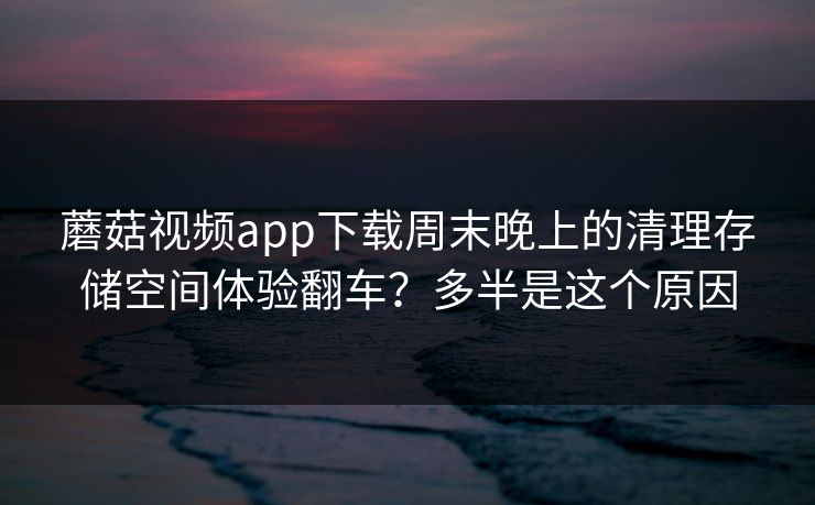蘑菇视频app下载周末晚上的清理存储空间体验翻车？多半是这个原因-第1张图片-蘑菇视频官网 - 高清短视频免费观看下载