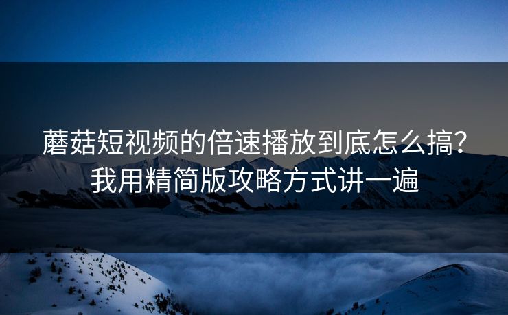 蘑菇短视频的倍速播放到底怎么搞？我用精简版攻略方式讲一遍-第1张图片-蘑菇视频官网 - 高清短视频免费观看下载