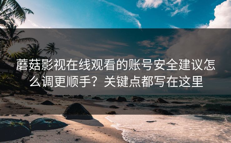 蘑菇影视在线观看的账号安全建议怎么调更顺手?关键点都写在这里-第1张图片-蘑菇视频官网 - 高清短视频免费观看下载 蘑菇影视在线观看的账号安全建议怎么调更顺手?关键点都写在这里-第1张图片-蘑菇视频官网 - 高清短视频免费观看下载