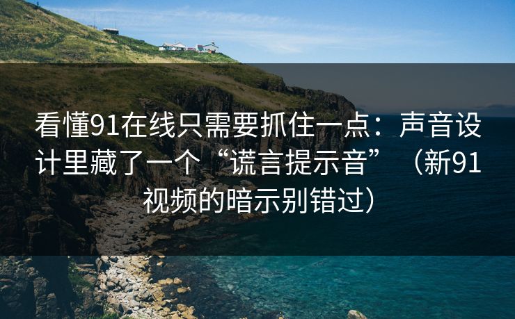 看懂91在线只需要抓住一点:声音设计里藏了一个“谎言提示音”(新91视频的暗示别错过)-第1张图片-蘑菇视频官网 - 高清短视频免费观看下载 看懂91在线只需要抓住一点:声音设计里藏了一个“谎言提示音”(新91视频的暗示别错过)-第1张图片-蘑菇视频官网 - 高清短视频免费观看下载