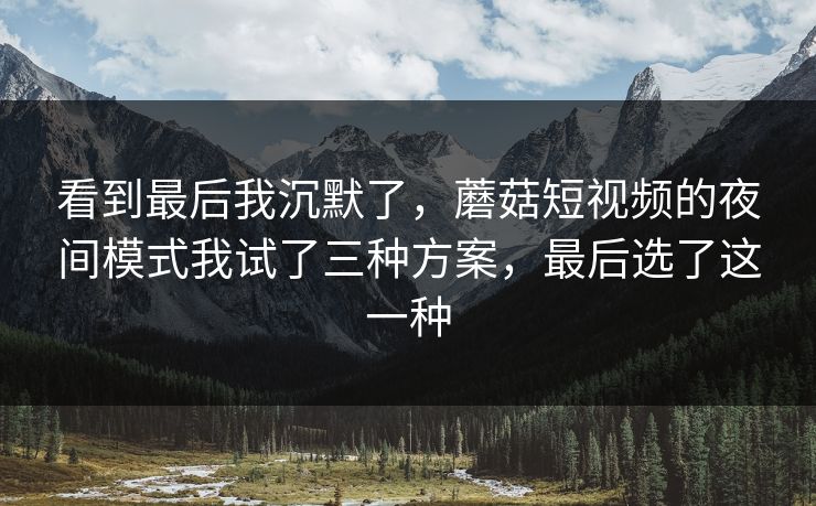 看到最后我沉默了,蘑菇短视频的夜间模式我试了三种方案,最后选了这一种-第1张图片-蘑菇视频官网 - 高清短视频免费观看下载 看到最后我沉默了,蘑菇短视频的夜间模式我试了三种方案,最后选了这一种-第1张图片-蘑菇视频官网 - 高清短视频免费观看下载