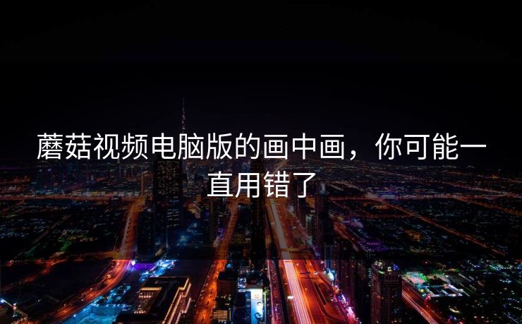 蘑菇视频电脑版的画中画,你可能一直用错了-第1张图片-蘑菇视频官网 - 高清短视频免费观看下载 蘑菇视频电脑版的画中画,你可能一直用错了-第1张图片-蘑菇视频官网 - 高清短视频免费观看下载