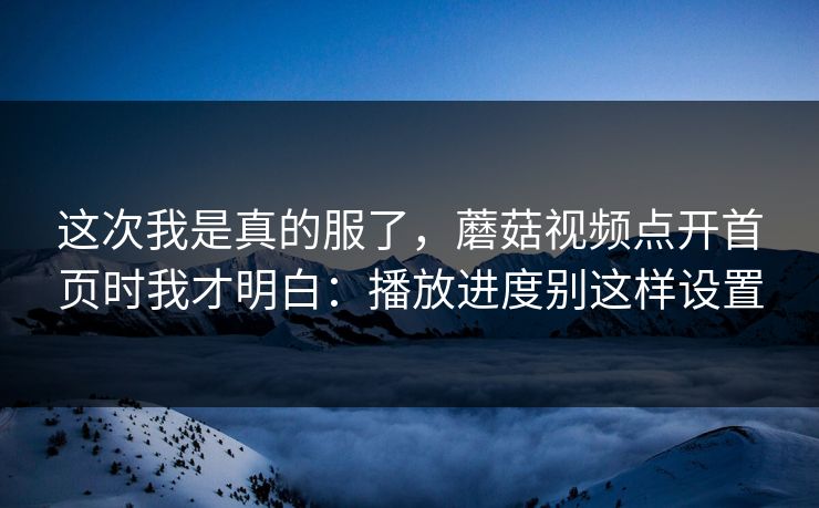 这次我是真的服了，蘑菇视频点开首页时我才明白：播放进度别这样设置-第1张图片-蘑菇视频官网 - 高清短视频免费观看下载
