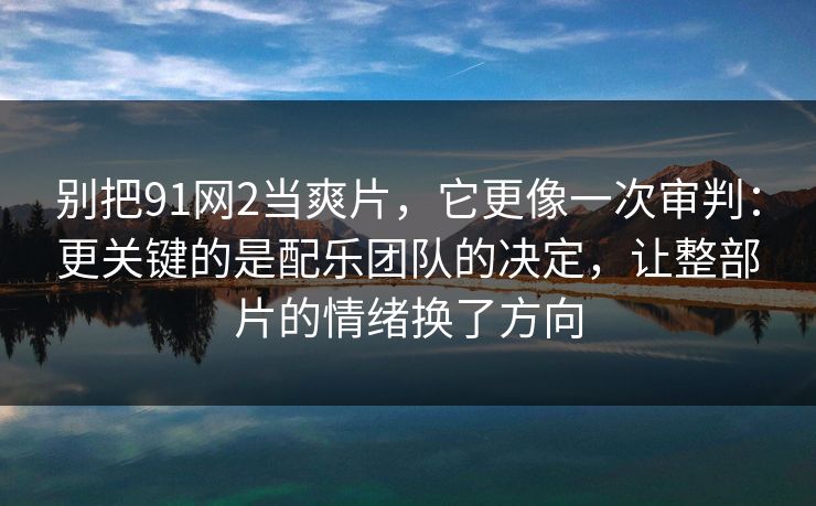 别把91网2当爽片，它更像一次审判：更关键的是配乐团队的决定，让整部片的情绪换了方向
