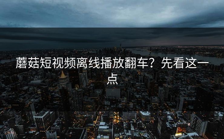 蘑菇短视频离线播放翻车？先看这一点