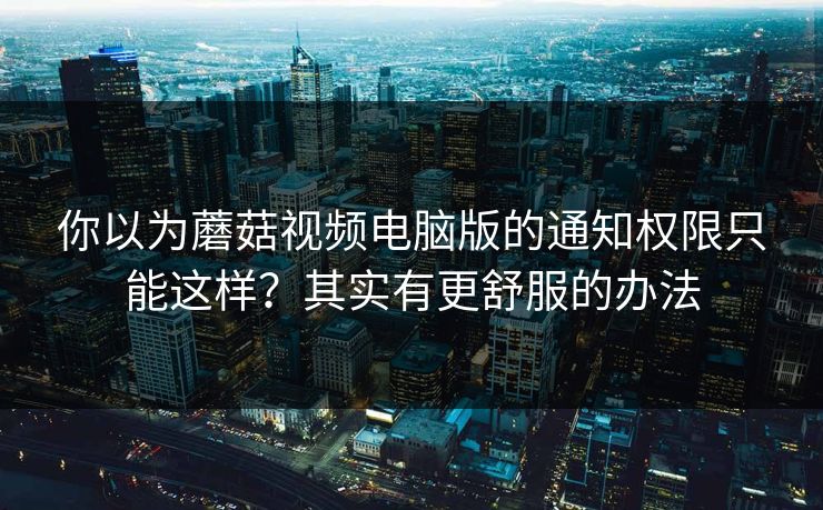 你以为蘑菇视频电脑版的通知权限只能这样？其实有更舒服的办法