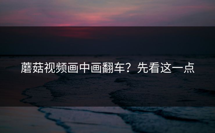 蘑菇视频画中画翻车？先看这一点-第1张图片-蘑菇视频官网 - 高清短视频免费观看下载