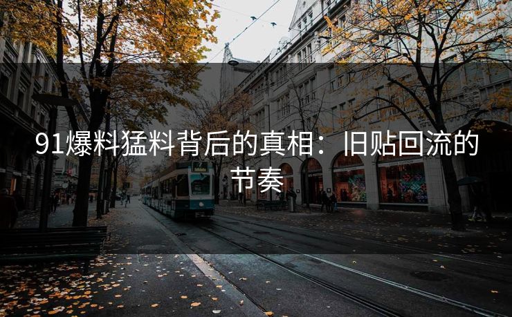91爆料猛料背后的真相：旧贴回流的节奏-第1张图片-蘑菇视频官网 - 高清短视频免费观看下载