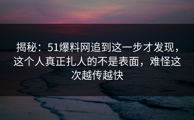 揭秘：51爆料网追到这一步才发现，这个人真正扎人的不是表面，难怪这次越传越快-第1张图片-蘑菇视频官网 - 高清短视频免费观看下载