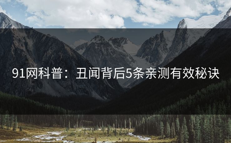 91网科普：丑闻背后5条亲测有效秘诀-第1张图片-蘑菇视频官网 - 高清短视频免费观看下载