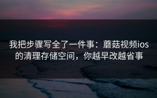 我把步骤写全了一件事：蘑菇视频ios的清理存储空间，你越早改越省事