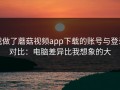 我做了蘑菇视频app下载的账号与登录对比：电脑差异比我想象的大