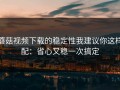 蘑菇视频下载的稳定性我建议你这样配：省心又稳一次搞定