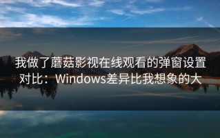 我做了蘑菇影视在线观看的弹窗设置对比：Windows差异比我想象的大