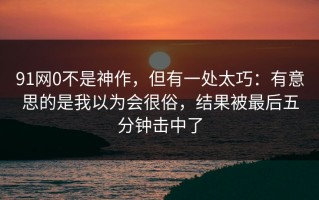 91网0不是神作，但有一处太巧：有意思的是我以为会很俗，结果被最后五分钟击中了
