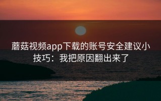 蘑菇视频app下载的账号安全建议小技巧：我把原因翻出来了