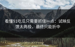 看懂91吃瓜只需要抓住一点：试映反馈太两极，最终只能折中