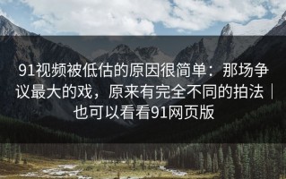 91视频被低估的原因很简单：那场争议最大的戏，原来有完全不同的拍法｜也可以看看91网页版