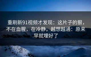 重刷新91视频才发现：这片子的狠，不在血腥，在冷静，越想越通：原来早就埋好了