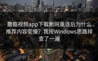 蘑菇视频app下载断网重连后为什么推荐内容变慢？我按Windows思路排查了一遍