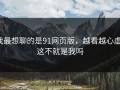 我最想聊的是91网页版，越看越心虚：这不就是我吗