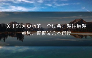 关于91网页版的一个误会：越往后越窒息，偏偏又舍不得停