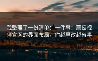 我整理了一份清单：一件事：蘑菇视频官网的界面布局，你越早改越省事